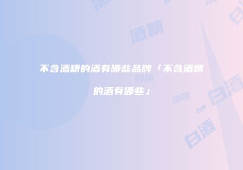 不含酒精的酒有哪些品牌「不含酒精的酒有哪些」