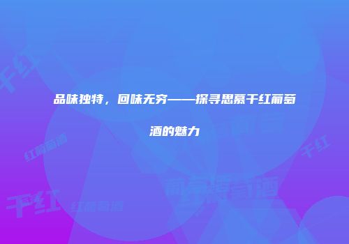 品味独特，回味无穷——探寻思慕干红葡萄酒的魅力