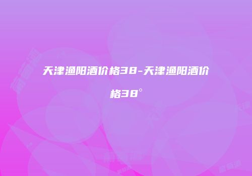 天津渔阳酒价格38-天津渔阳酒价格38°