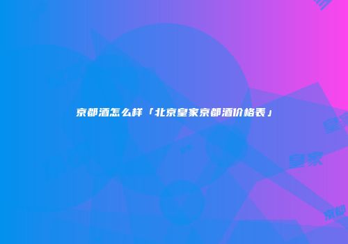 京都酒怎么样「北京皇家京都酒价格表」
