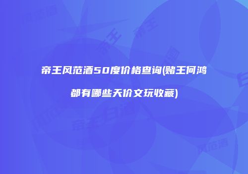 帝王风范酒50度价格查询(赌王何鸿燊都有哪些天价文玩收藏)
