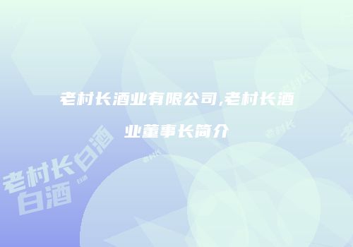老村长酒业有限公司,老村长酒业董事长简介