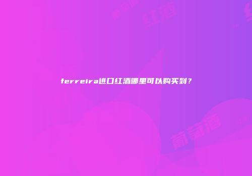 ferreira进口红酒哪里可以购买到？