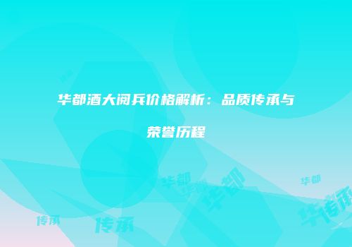 华都酒大阅兵价格解析：品质传承与荣誉历程