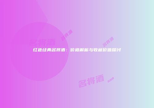 红色经典名将酒：价格解析与收藏价值探讨