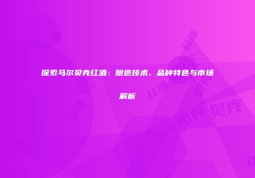 探索马尔贝克红酒：酿造技术、品种特色与市场解析