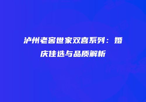 泸州老窖世家双喜系列：婚庆佳选与品质解析
