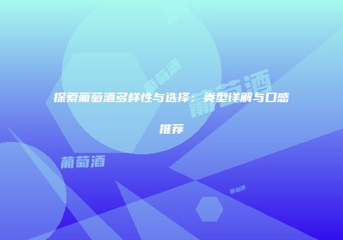 探索葡萄酒多样性与选择：类型详解与口感推荐