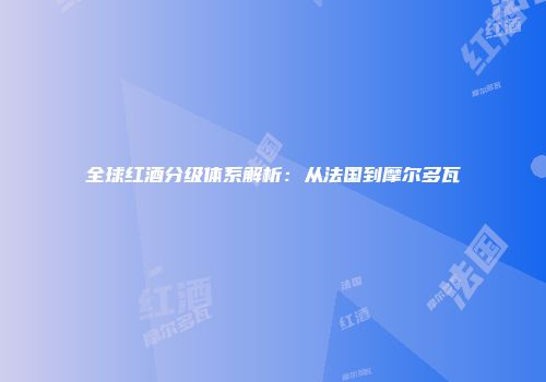 全球红酒分级体系解析：从法国到摩尔多瓦