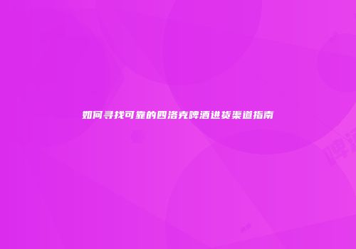 如何寻找可靠的四洛克啤酒进货渠道指南