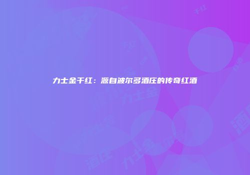 力士金干红：源自波尔多酒庄的传奇红酒