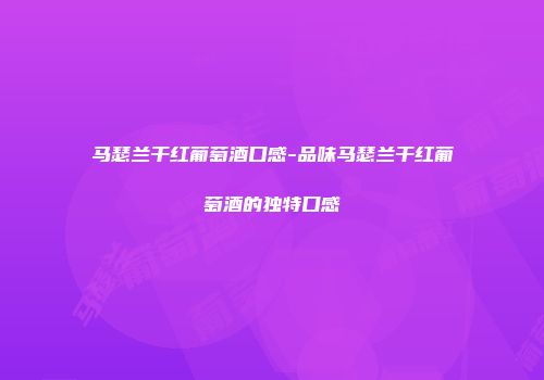 马瑟兰干红葡萄酒口感-品味马瑟兰干红葡萄酒的独特口感