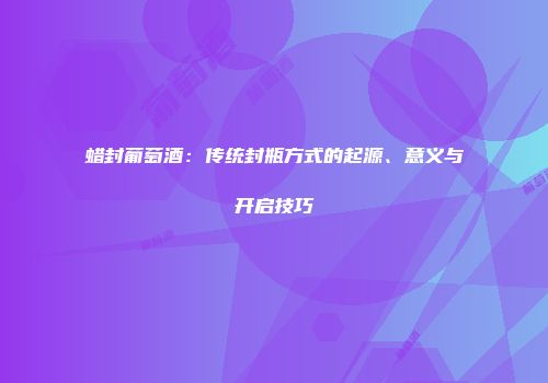 蜡封葡萄酒：传统封瓶方式的起源、意义与开启技巧