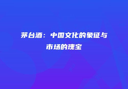 茅台酒：中国文化的象征与市场的瑰宝