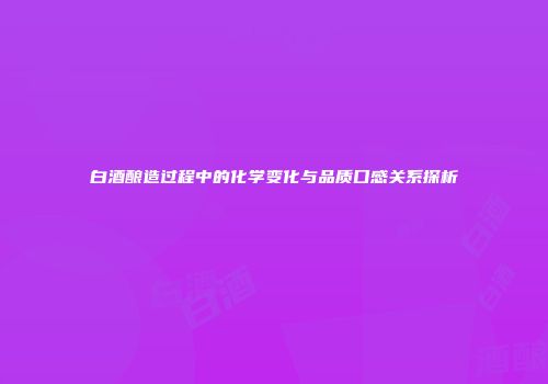 白酒酿造过程中的化学变化与品质口感关系探析