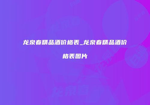 龙泉春精品酒价格表_龙泉春精品酒价格表图片