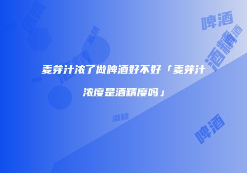 麦芽汁浓了做啤酒好不好「麦芽汁浓度是酒精度吗」