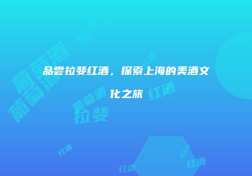 品尝拉斐红酒，探索上海的美酒文化之旅