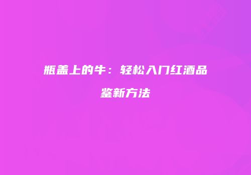 瓶盖上的牛：轻松入门红酒品鉴新方法