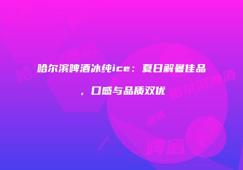 哈尔滨啤酒冰纯ice：夏日解暑佳品，口感与品质双优
