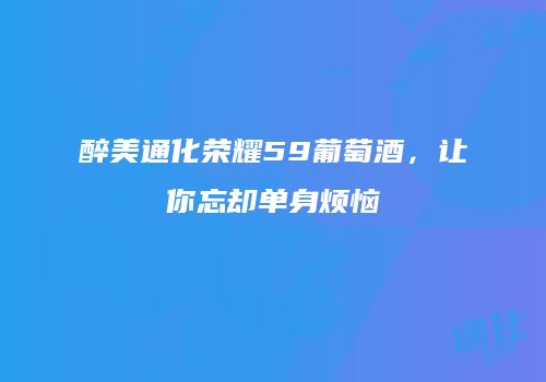 醉美通化荣耀59葡萄酒，让你忘却单身烦恼