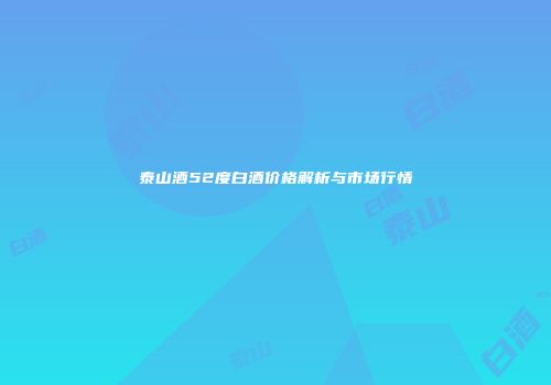 泰山酒52度白酒价格解析与市场行情