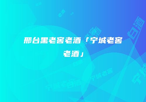 邢台黑老窖老酒「宁城老窖老酒」