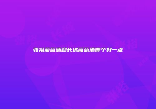 张裕葡萄酒和长城葡萄酒哪个好一点