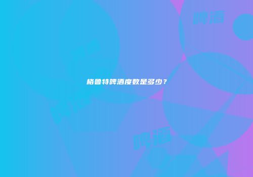 格鲁特啤酒度数是多少？