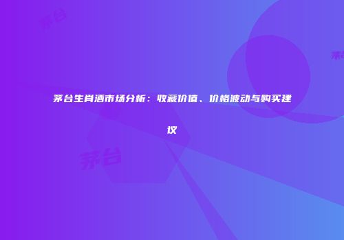 茅台生肖酒市场分析：收藏价值、价格波动与购买建议