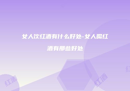 女人饮红酒有什么好处-女人喝红酒有那些好处