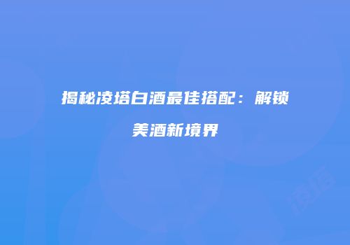 揭秘凌塔白酒最佳搭配：解锁美酒新境界