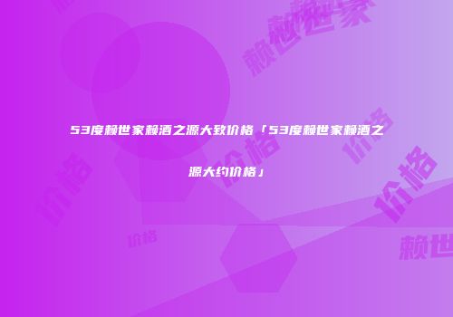 53度赖世家赖酒之源大致价格「53度赖世家赖酒之源大约价格」