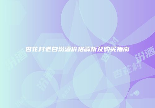 杏花村老白汾酒价格解析及购买指南