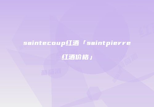 saintecoup红酒「saintpierre红酒价格」