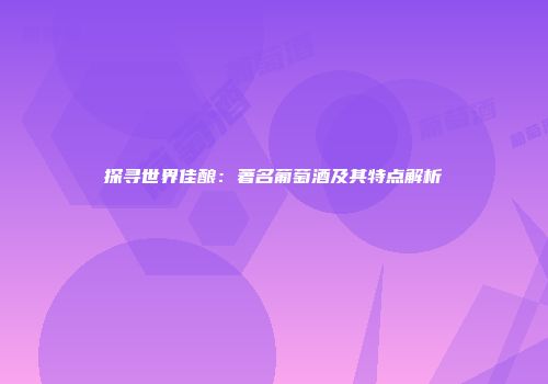 探寻世界佳酿：著名葡萄酒及其特点解析