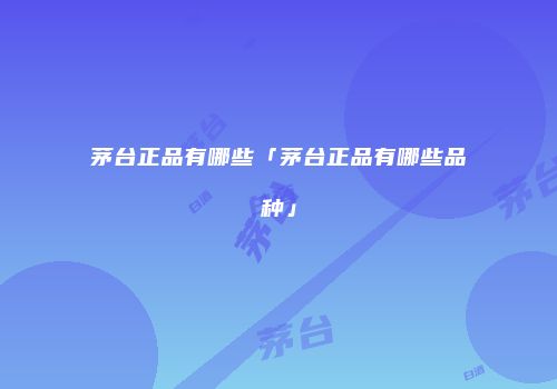 茅台正品有哪些「茅台正品有哪些品种」