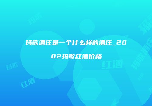 玛歌酒庄是一个什么样的酒庄_2002玛歌红酒价格