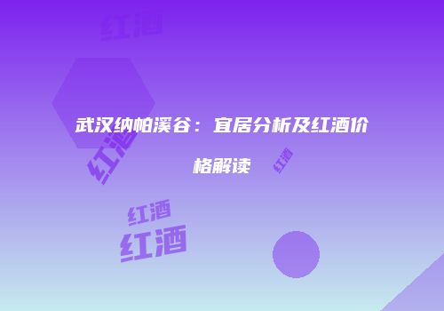 武汉纳帕溪谷：宜居分析及红酒价格解读