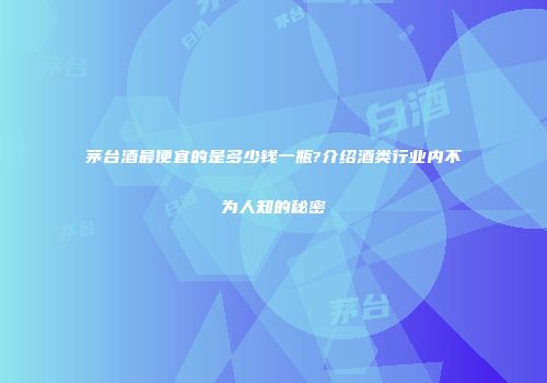 茅台酒最便宜的是多少钱一瓶?介绍酒类行业内不为人知的秘密