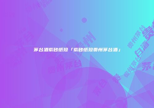 茅台酒紫砂纸珍「紫砂纸珍贵州茅台酒」