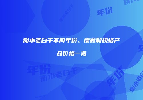 衡水老白干不同年份、度数和规格产品价格一览