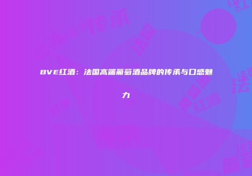 BVE红酒：法国高端葡萄酒品牌的传承与口感魅力