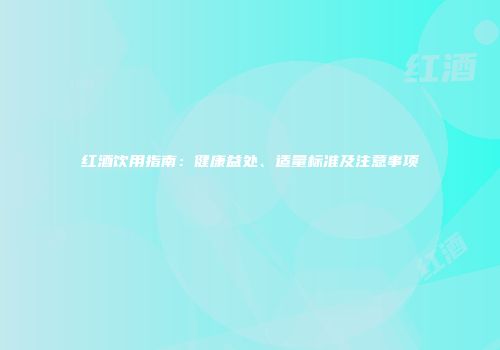 红酒饮用指南：健康益处、适量标准及注意事项