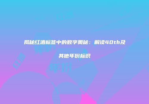 揭秘红酒标签中的数字奥秘：解读40th及其他年份标识