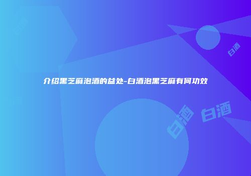 介绍黑芝麻泡酒的益处-白酒泡黑芝麻有何功效