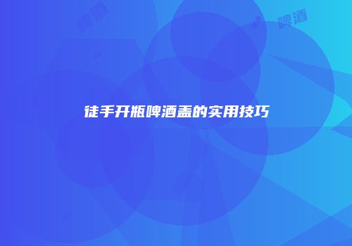 徒手开瓶啤酒盖的实用技巧
