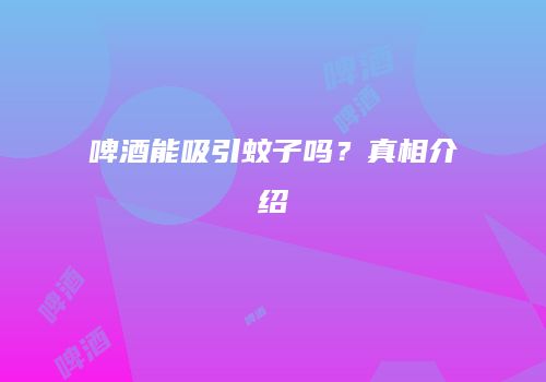 啤酒能吸引蚊子吗？真相介绍