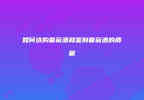 如何选购葡萄酒和鉴别葡萄酒的质量