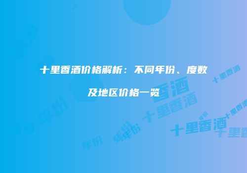 十里香酒价格解析：不同年份、度数及地区价格一览